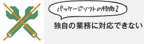 パッケージソフトの特徴2 独自の業務に対応できない