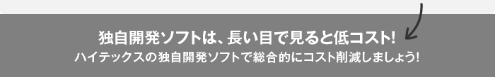 独自開発ソフトは、長い目で見ると低コスト！ハイテックスの独自開発ソフトで総合的にコスト削減しましょう！