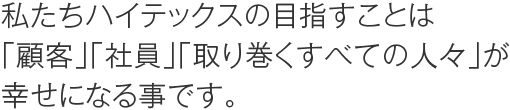 私たちハイテックスの目指すことは「顧客」「社員」「取り巻くすべての人々」が幸せになる事です。