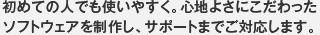 初めての人でも使いやすく。心地よさにこだわったソフトウェアを制作し、サポートまでご対応します。