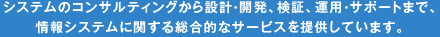 システムのコンサルティングから設計・開発、検証、運用・サポートまで、情報システムに関する総合的なサービスを提供しています。